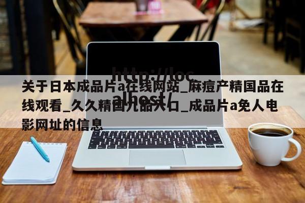 关于日本成品片a在线网站_麻痘产精国品在线观看_久久精国九品入口_成品片a免人电影网址的信息