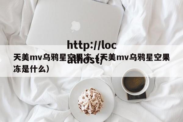 天美mv乌鸦星空果冻(天美mv乌鸦星空果冻是什么)