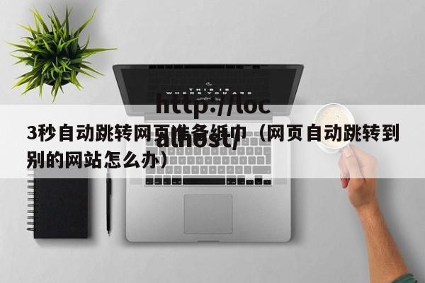 3秒自动跳转网页准备纸巾(网页自动跳转到别的网站怎么办)