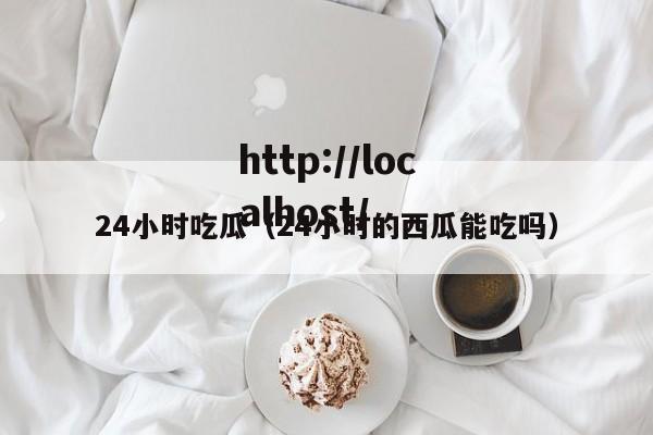 24小时吃瓜（24小时的西瓜能吃吗）