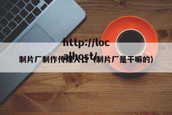 制片厂制作传媒入口(制片厂是干嘛的)